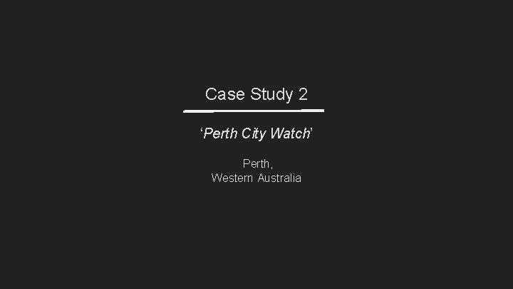 Case Study 2 ‘Perth City Watch’ Perth, Western Australia Case Study 2 ‘Perth City Watch’ Perth, Western Australia
