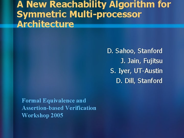 A New Reachability Algorithm for Symmetric Multi-processor Architecture D. Sahoo, Stanford J. Jain, Fujitsu