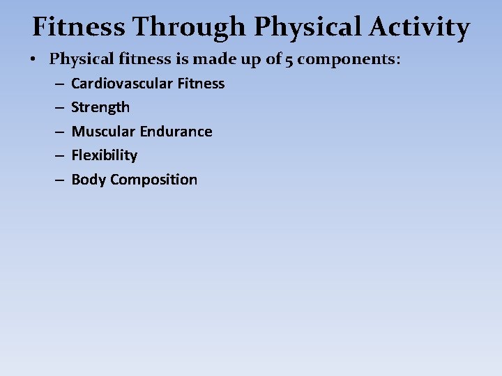 Fitness Through Physical Activity • Physical fitness is made up of 5 components: –