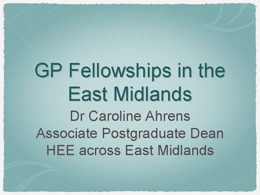 GP Fellowships in the East Midlands Dr Caroline Ahrens Associate Postgraduate Dean HEE across