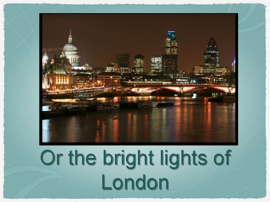 Or the bright lights of London 