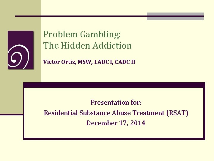 Problem Gambling: The Hidden Addiction Victor Ortiz, MSW, LADC I, CADC II Presentation for: