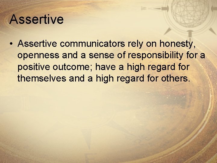 Assertive • Assertive communicators rely on honesty, openness and a sense of responsibility for