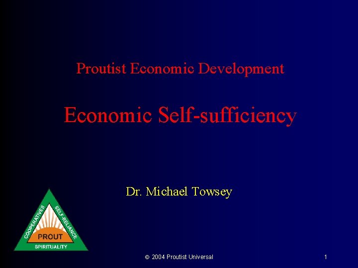 Proutist Economic Development Economic Self-sufficiency Dr. Michael Towsey 2004 Proutist Universal 1 