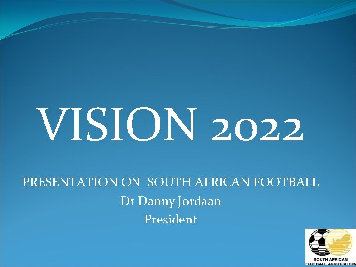 VISION 2022 PRESENTATION ON SOUTH AFRICAN FOOTBALL Dr Danny Jordaan President 