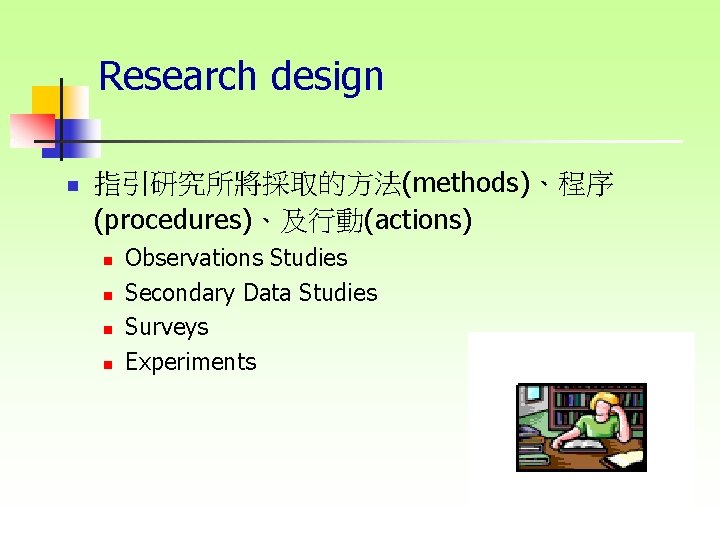 Research design n 指引研究所將採取的方法(methods)、程序 (procedures)、及行動(actions) n n Observations Studies Secondary Data Studies Surveys Experiments
