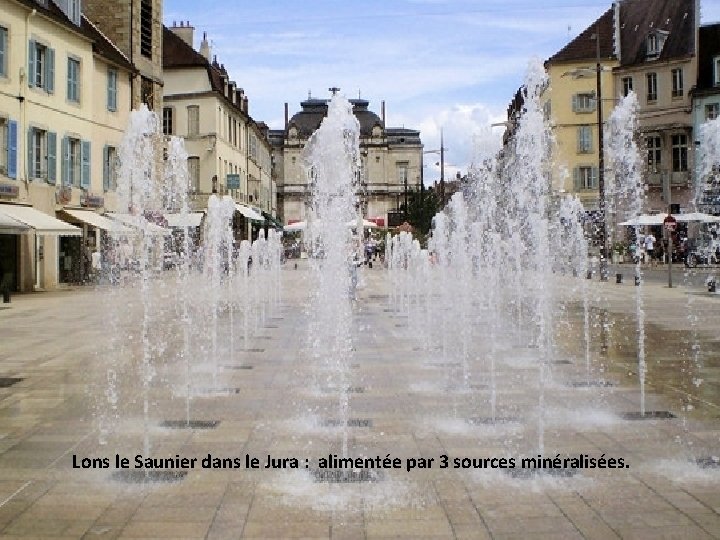 Lons le Saunier dans le Jura : alimentée par 3 sources minéralisées. 