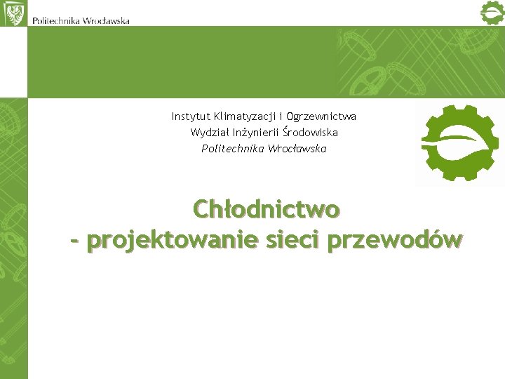 Instytut Klimatyzacji i Ogrzewnictwa Wydział Inżynierii Środowiska Politechnika Wrocławska Chłodnictwo - projektowanie sieci przewodów