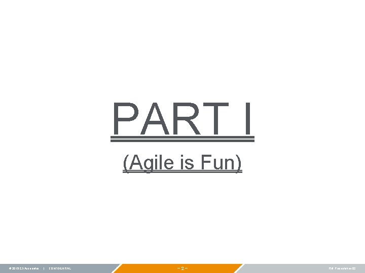 PART I (Agile is Fun) © 2015 ZS Associates | CONFIDENTIAL − 2 −