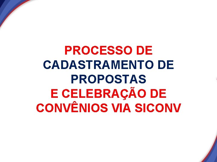 PROCESSO DE CADASTRAMENTO DE PROPOSTAS E CELEBRAÇÃO DE CONVÊNIOS VIA SICONV PROCESSO DE CADASTRAMENTO DE PROPOSTAS E CELEBRAÇÃO DE CONVÊNIOS VIA SICONV