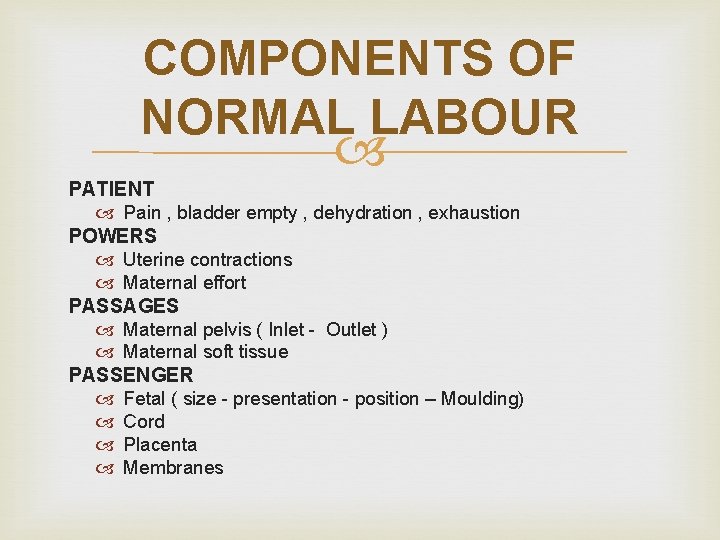 COMPONENTS OF NORMAL LABOUR PATIENT Pain , bladder empty , dehydration , exhaustion POWERS