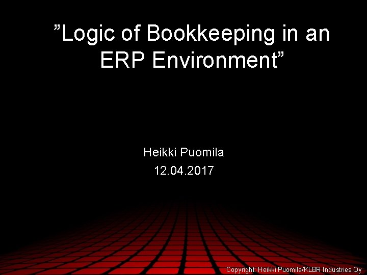”Logic of Bookkeeping in an ERP Environment” Heikki Puomila 12. 04. 2017 Copyright: Heikki