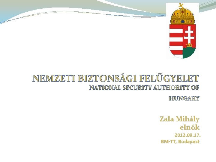 NEMZETI BIZTONSÁGI FELÜGYELET NATIONAL SECURITY AUTHORITY OF HUNGARY Zala Mihály elnök 2012. 09. 17.