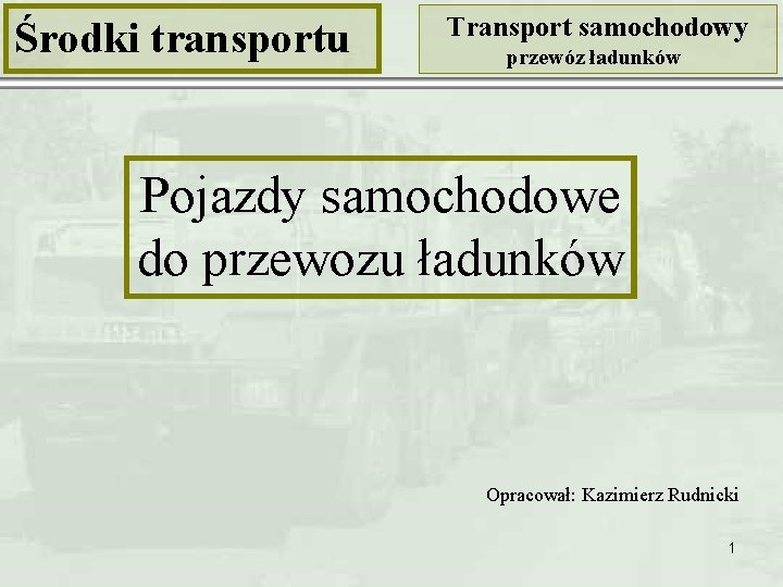 Środki transportu Transport samochodowy przewóz ładunków Pojazdy samochodowe do przewozu ładunków Opracował: Kazimierz Rudnicki