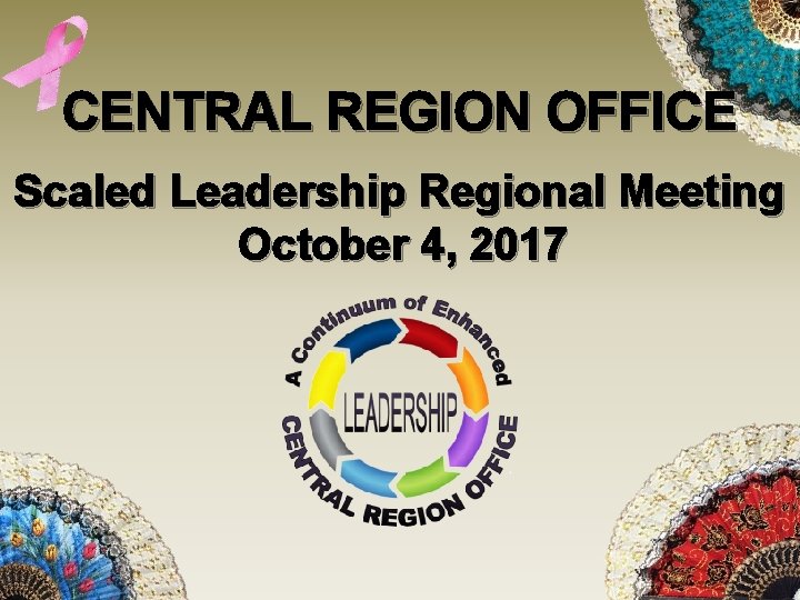 CENTRAL REGION OFFICE Scaled Leadership Regional Meeting October 4, 2017 