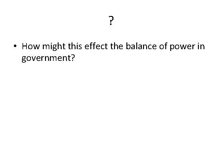 ? • How might this effect the balance of power in government? 