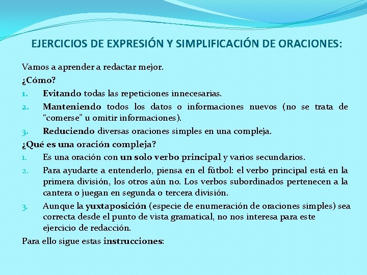 EJERCICIOS DE EXPRESIÓN Y SIMPLIFICACIÓN DE ORACIONES: Vamos a aprender a redactar mejor. ¿Cómo? EJERCICIOS DE EXPRESIÓN Y SIMPLIFICACIÓN DE ORACIONES: Vamos a aprender a redactar mejor. ¿Cómo?