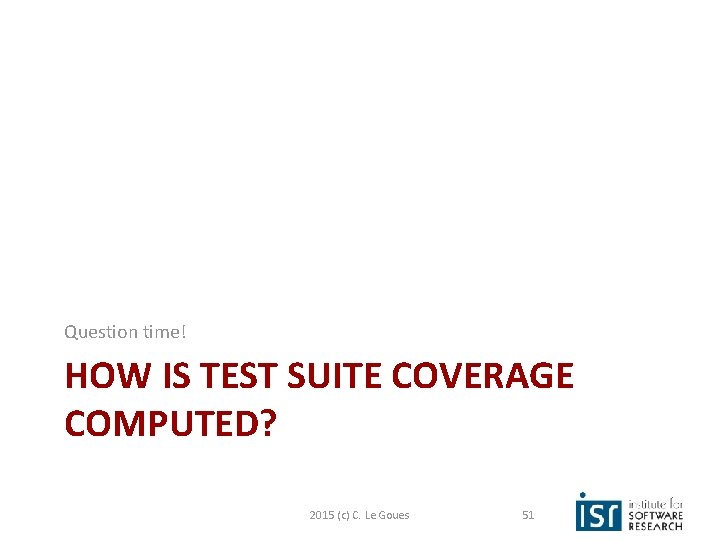 Question time! HOW IS TEST SUITE COVERAGE COMPUTED? 2015 (c) C. Le Goues 51