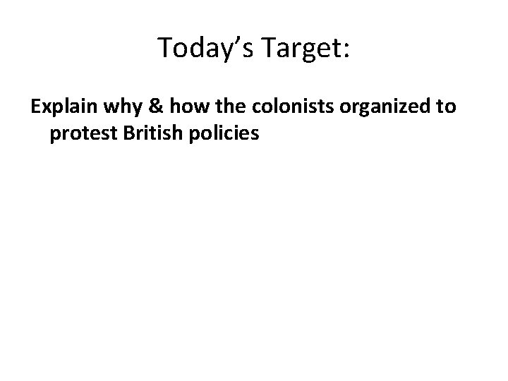 Today’s Target: Explain why & how the colonists organized to protest British policies 