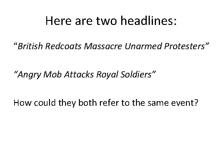 Here are two headlines: “British Redcoats Massacre Unarmed Protesters” “Angry Mob Attacks Royal Soldiers”