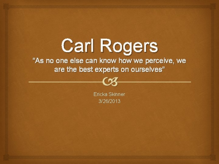 Carl Rogers “As no one else can know how we perceive, we are the
