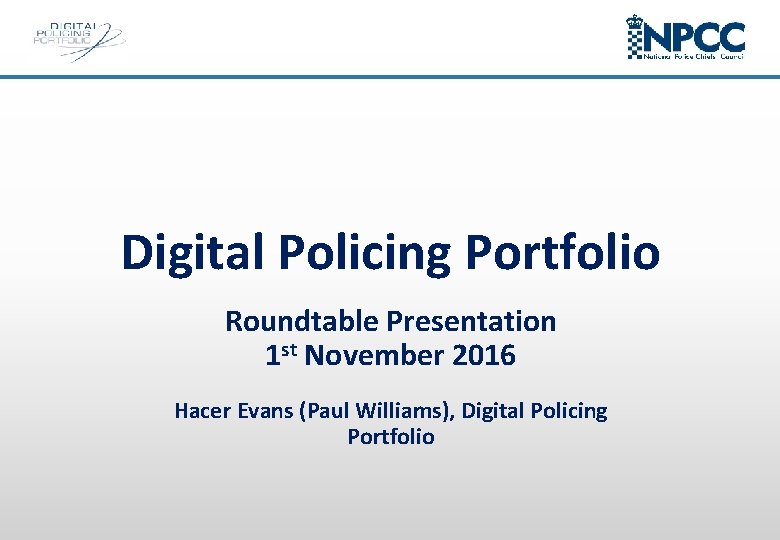 Digital Policing Portfolio Roundtable Presentation 1 st November 2016 Hacer Evans (Paul Williams), Digital