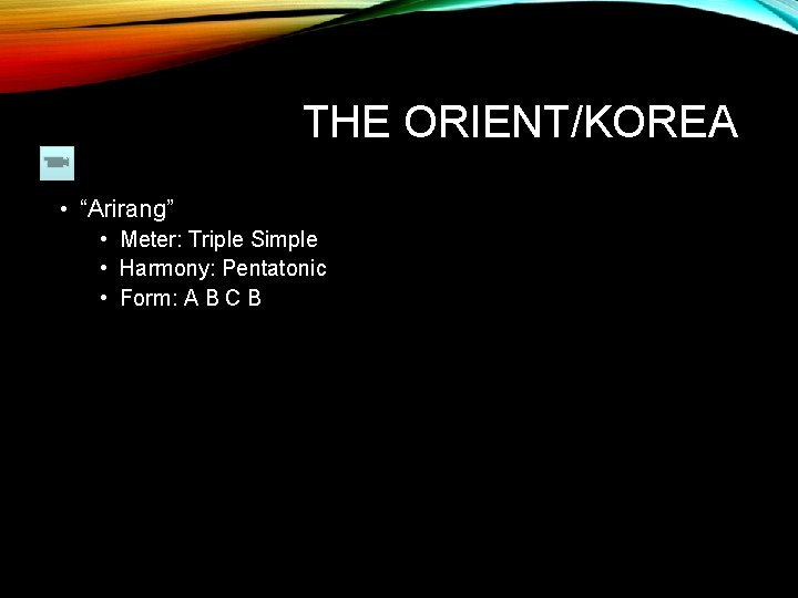 THE ORIENT/KOREA • “Arirang” • Meter: Triple Simple • Harmony: Pentatonic • Form: A