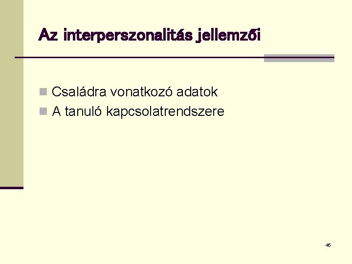 Az interperszonalitás jellemzői n Családra vonatkozó adatok n A tanuló kapcsolatrendszere 45 