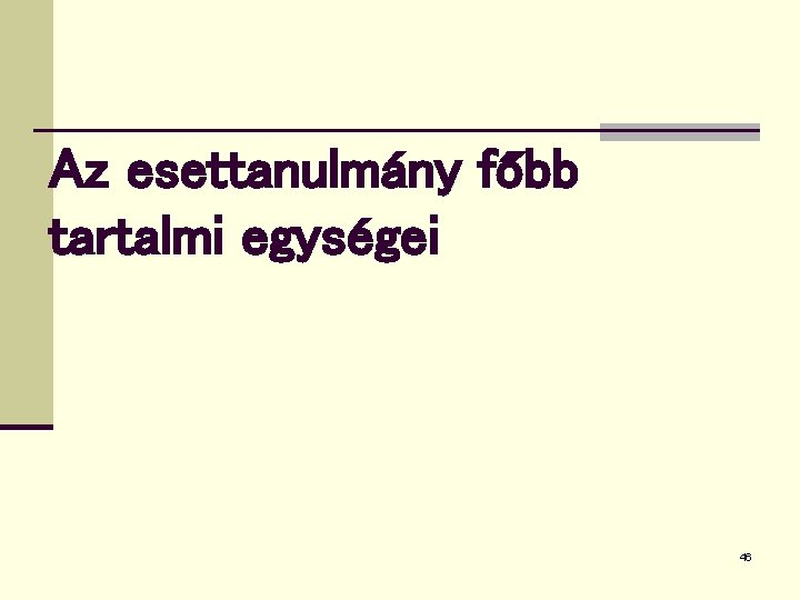 Az esettanulmány főbb tartalmi egységei 46 