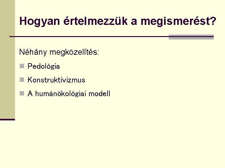 Hogyan értelmezzük a megismerést? Néhány megközelítés: n Pedológia n Konstruktivizmus n A humánökológiai modell