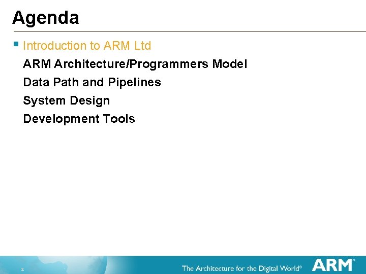 Agenda § Introduction to ARM Ltd ARM Architecture/Programmers Model Data Path and Pipelines System