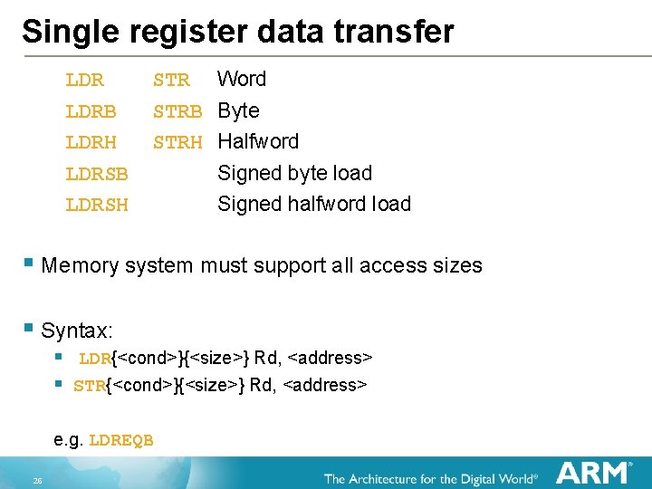 Single register data transfer Word LDR STR LDRB STRB Byte LDRH STRH Halfword LDRSB