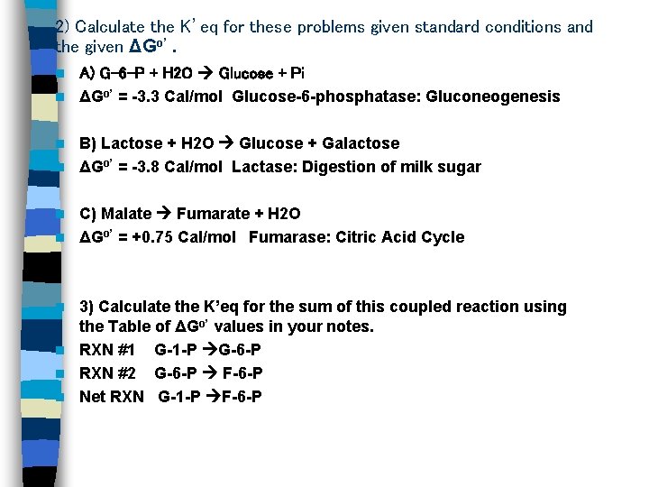 2) Calculate the K’eq for these problems given standard conditions and the given ΔGo’. 2) Calculate the K’eq for these problems given standard conditions and the given ΔGo’.