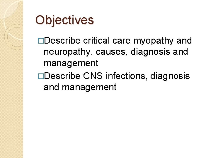 Objectives �Describe critical care myopathy and neuropathy, causes, diagnosis and management �Describe CNS infections,