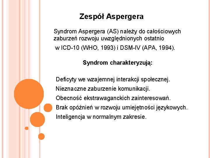 Zespół Aspergera Syndrom Aspergera (AS) należy do całościowych zaburzeń rozwoju uwzględnionych ostatnio w ICD-10 Zespół Aspergera Syndrom Aspergera (AS) należy do całościowych zaburzeń rozwoju uwzględnionych ostatnio w ICD-10