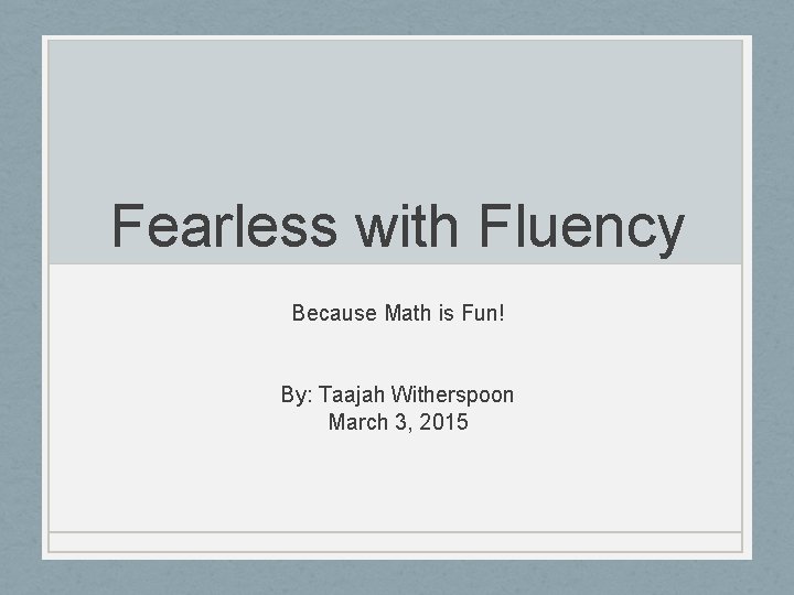 Fearless with Fluency Because Math is Fun! By: Taajah Witherspoon March 3, 2015 