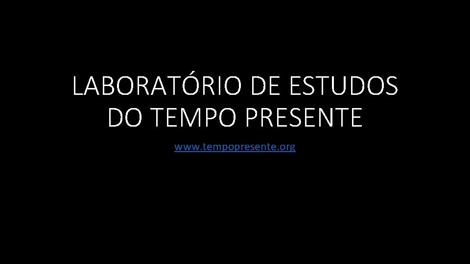 LABORATÓRIO DE ESTUDOS DO TEMPO PRESENTE www. tempopresente. org 