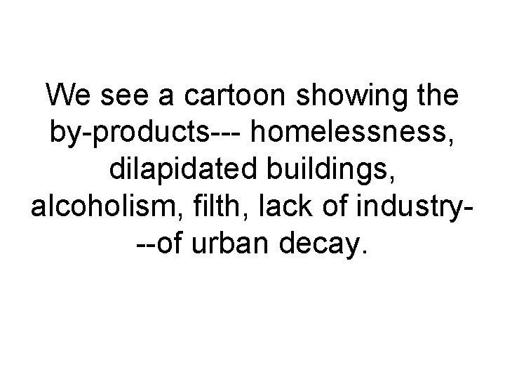We see a cartoon showing the by-products--- homelessness, dilapidated buildings, alcoholism, filth, lack of