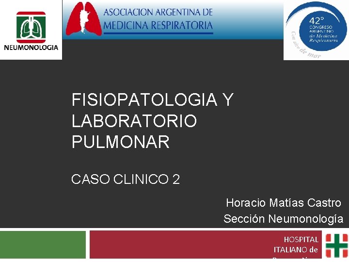 FISIOPATOLOGIA Y LABORATORIO PULMONAR CASO CLINICO 2 Horacio Matías Castro Sección Neumonología HOSPITALIANO de