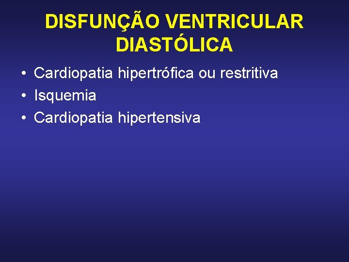 DISFUNÇÃO VENTRICULAR DIASTÓLICA • Cardiopatia hipertrófica ou restritiva • Isquemia • Cardiopatia hipertensiva DISFUNÇÃO VENTRICULAR DIASTÓLICA • Cardiopatia hipertrófica ou restritiva • Isquemia • Cardiopatia hipertensiva