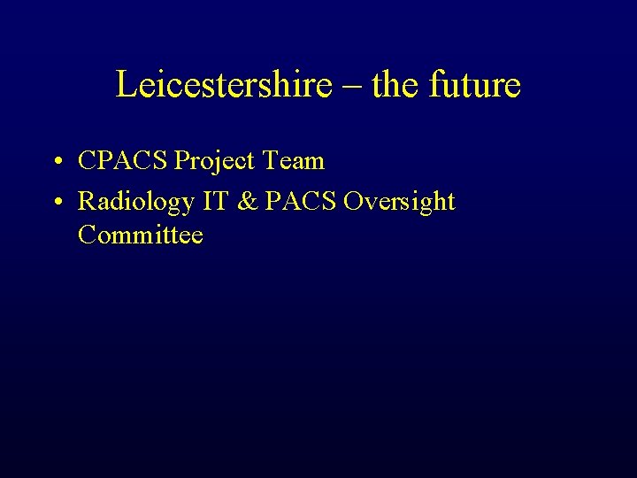 Leicestershire – the future • CPACS Project Team • Radiology IT & PACS Oversight