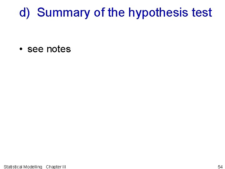 d) Summary of the hypothesis test • see notes Statistical Modelling Chapter III 54