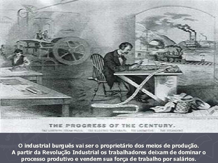 O industrial burguês vai ser o proprietário dos meios de produção. A partir da