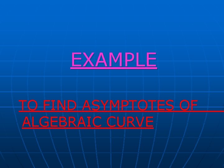 EXAMPLE TO FIND ASYMPTOTES OF ALGEBRAIC CURVE EXAMPLE TO FIND ASYMPTOTES OF ALGEBRAIC CURVE