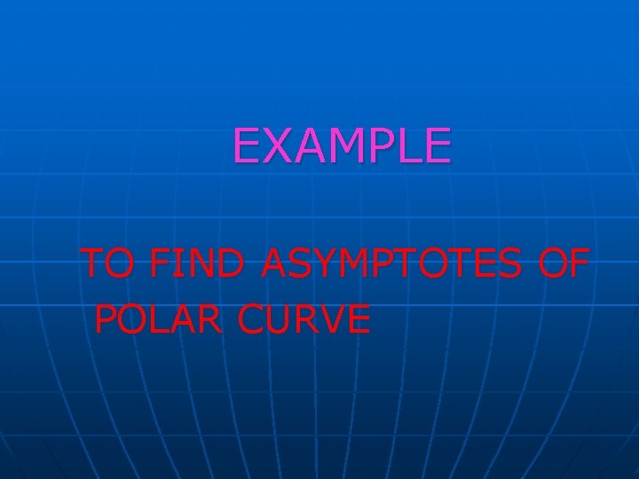 EXAMPLE TO FIND ASYMPTOTES OF POLAR CURVE EXAMPLE TO FIND ASYMPTOTES OF POLAR CURVE
