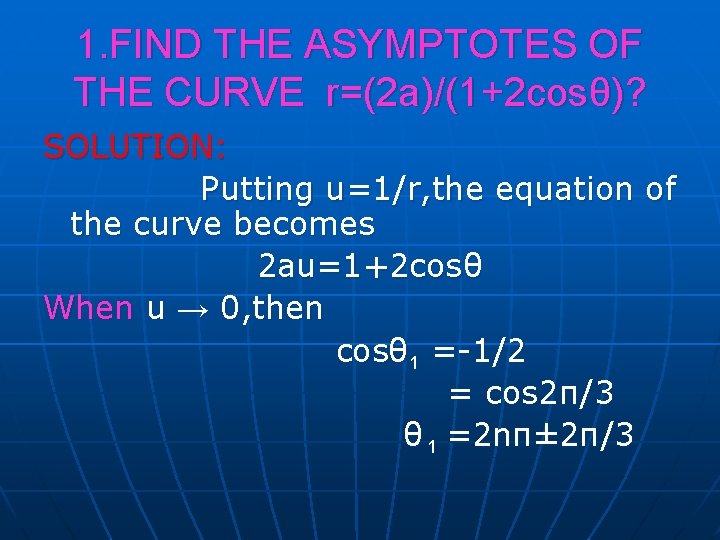 1. FIND THE ASYMPTOTES OF THE CURVE r=(2 a)/(1+2 cosθ)? SOLUTION: Putting u=1/r, the 1. FIND THE ASYMPTOTES OF THE CURVE r=(2 a)/(1+2 cosθ)? SOLUTION: Putting u=1/r, the