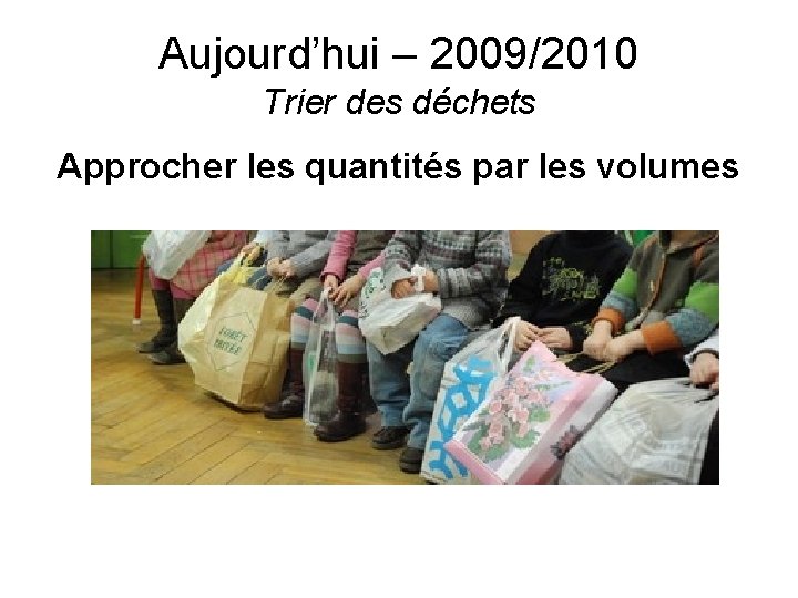 Aujourd’hui – 2009/2010 Trier des déchets Approcher les quantités par les volumes 