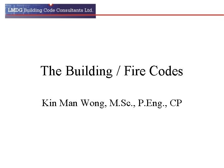 The Building / Fire Codes Kin Man Wong, M. Sc. , P. Eng. ,