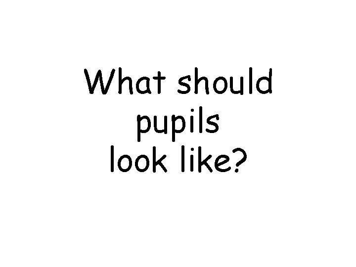 What should pupils look like? 