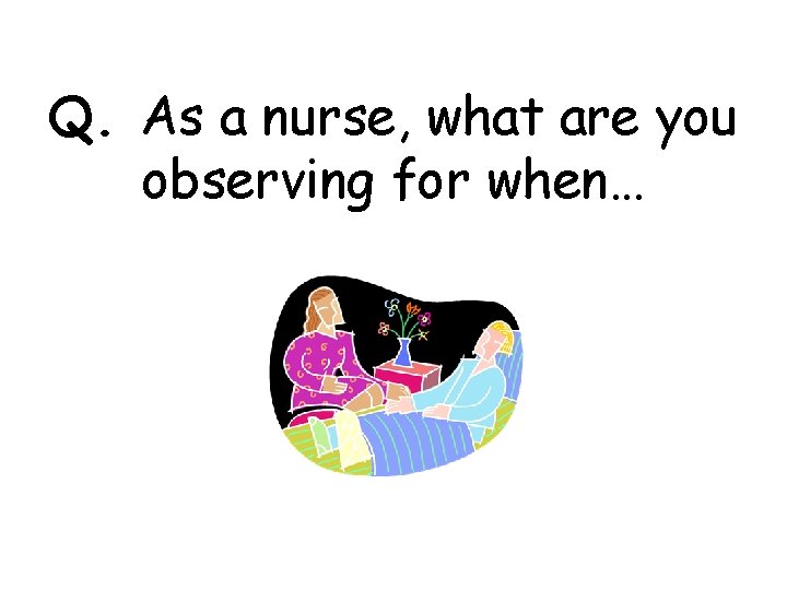 Q. As a nurse, what are you observing for when… 